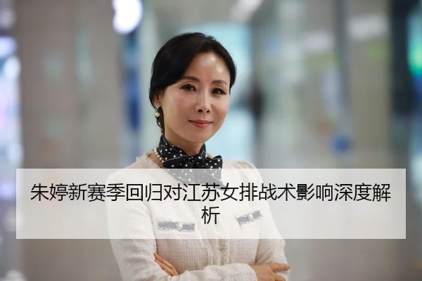 朱婷新赛季回归对江苏女排战术影响深度解析